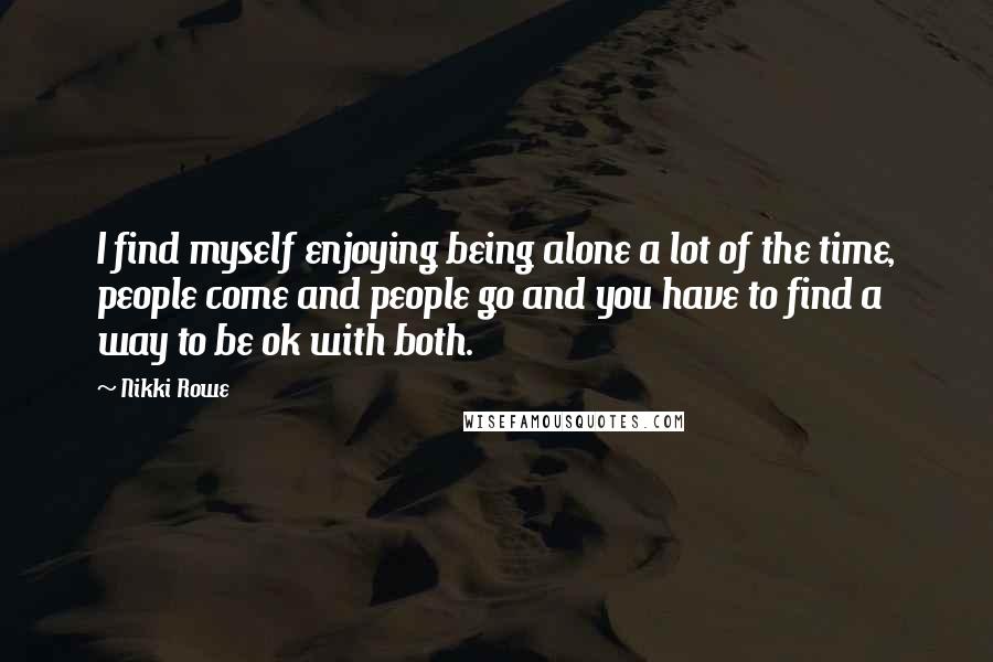 Nikki Rowe Quotes: I find myself enjoying being alone a lot of the time, people come and people go and you have to find a way to be ok with both.