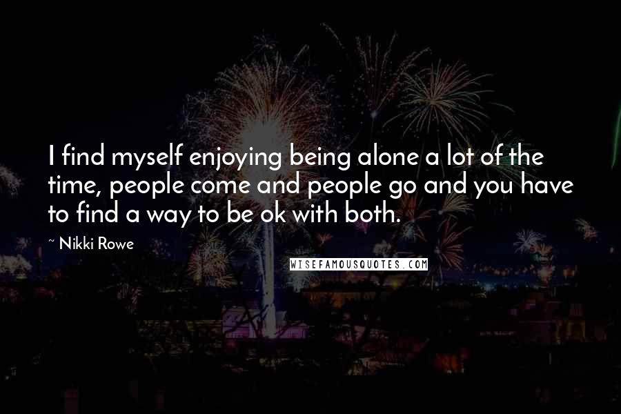 Nikki Rowe Quotes: I find myself enjoying being alone a lot of the time, people come and people go and you have to find a way to be ok with both.