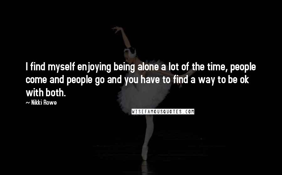 Nikki Rowe Quotes: I find myself enjoying being alone a lot of the time, people come and people go and you have to find a way to be ok with both.