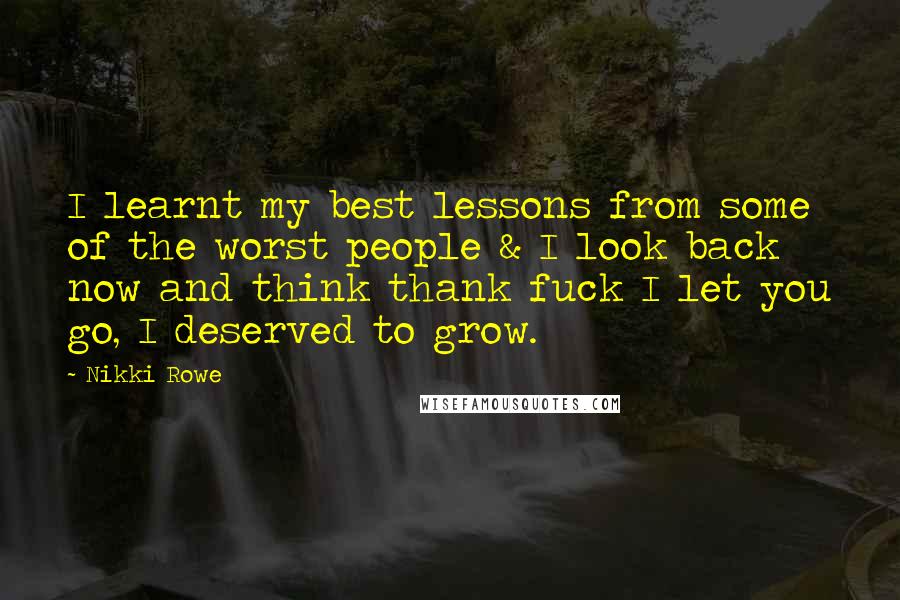 Nikki Rowe Quotes: I learnt my best lessons from some of the worst people & I look back now and think thank fuck I let you go, I deserved to grow.