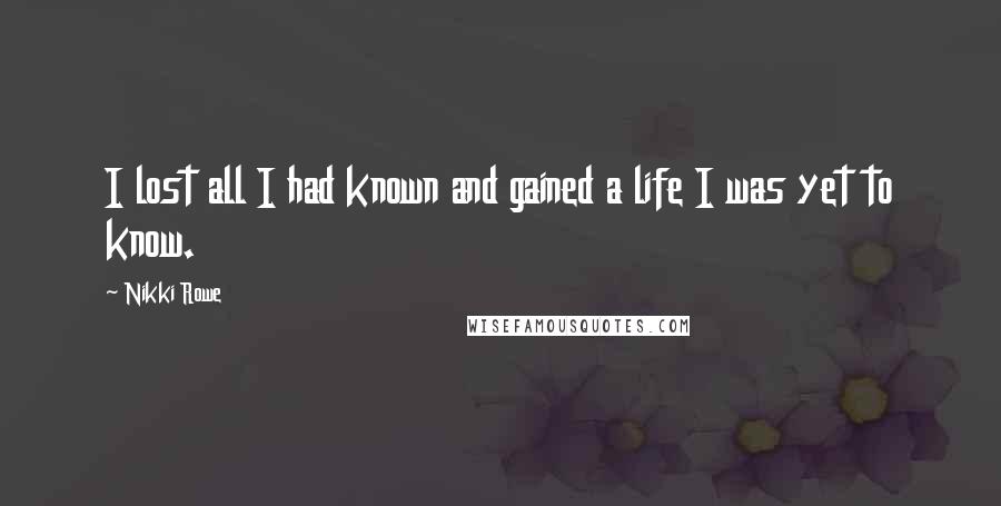 Nikki Rowe Quotes: I lost all I had known and gained a life I was yet to know.