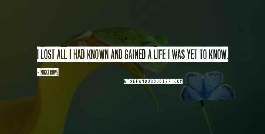 Nikki Rowe Quotes: I lost all I had known and gained a life I was yet to know.