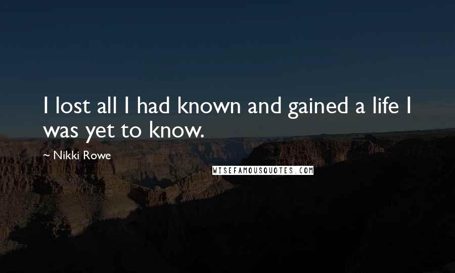 Nikki Rowe Quotes: I lost all I had known and gained a life I was yet to know.