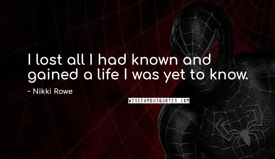 Nikki Rowe Quotes: I lost all I had known and gained a life I was yet to know.