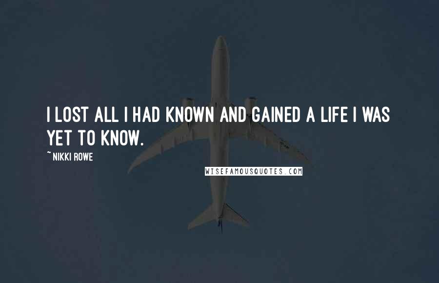 Nikki Rowe Quotes: I lost all I had known and gained a life I was yet to know.