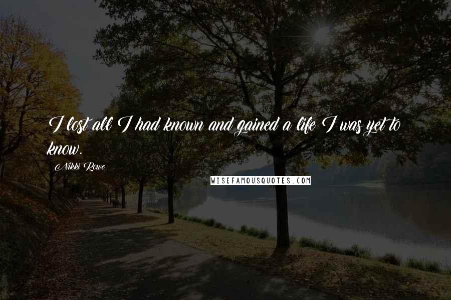 Nikki Rowe Quotes: I lost all I had known and gained a life I was yet to know.