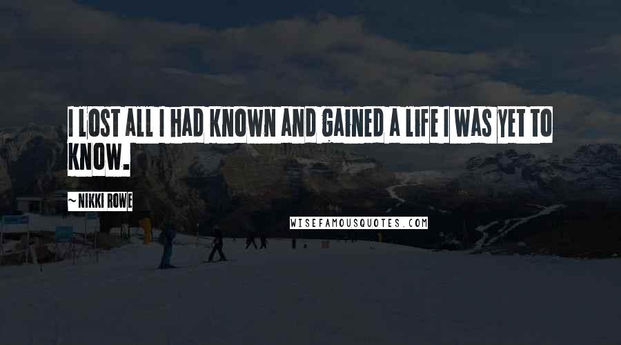 Nikki Rowe Quotes: I lost all I had known and gained a life I was yet to know.