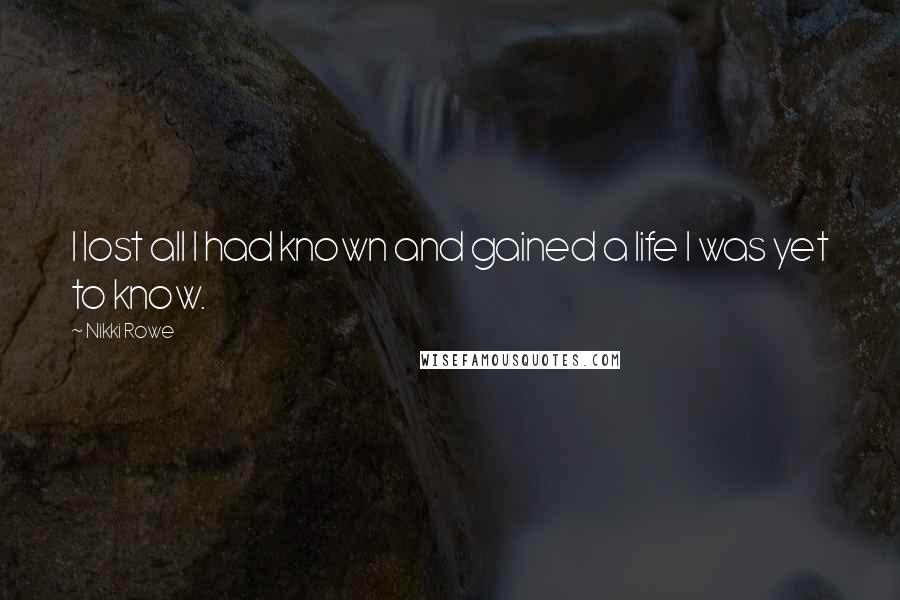 Nikki Rowe Quotes: I lost all I had known and gained a life I was yet to know.