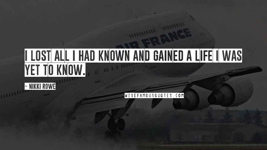 Nikki Rowe Quotes: I lost all I had known and gained a life I was yet to know.