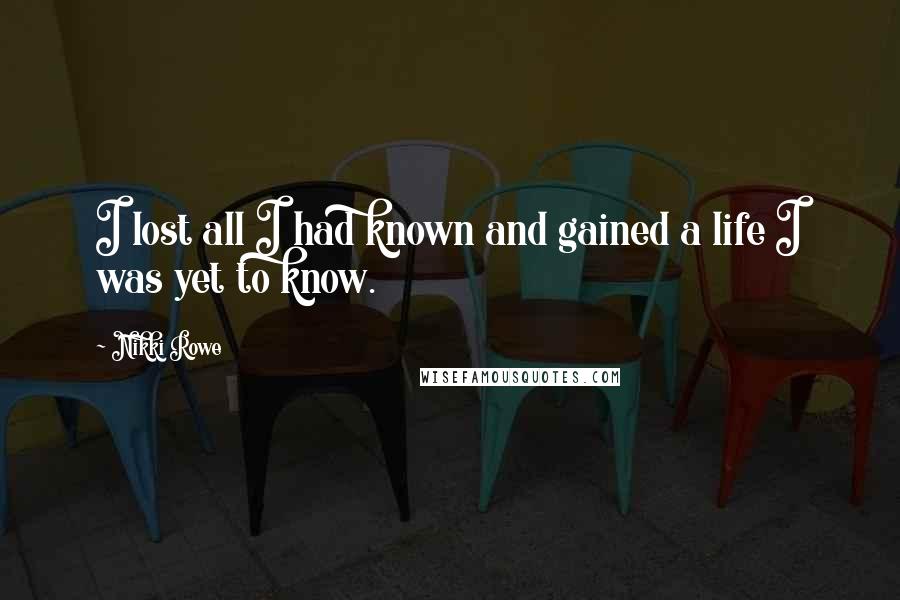 Nikki Rowe Quotes: I lost all I had known and gained a life I was yet to know.