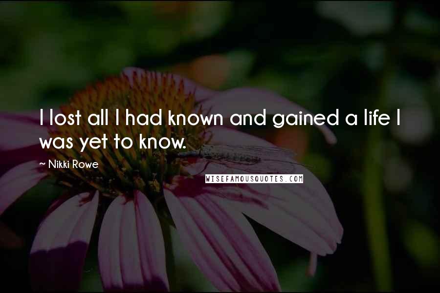 Nikki Rowe Quotes: I lost all I had known and gained a life I was yet to know.