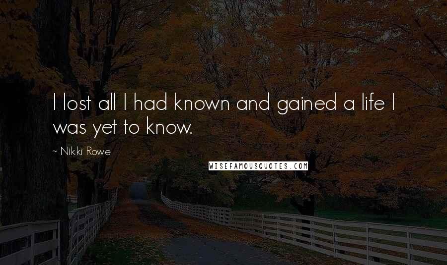 Nikki Rowe Quotes: I lost all I had known and gained a life I was yet to know.