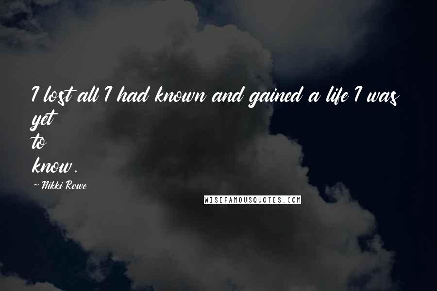 Nikki Rowe Quotes: I lost all I had known and gained a life I was yet to know.