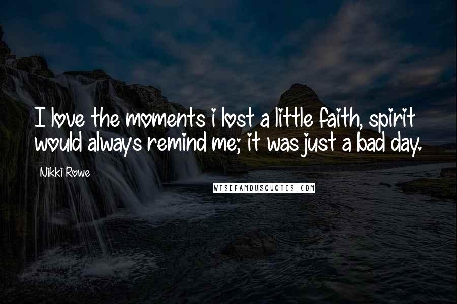 Nikki Rowe Quotes: I love the moments i lost a little faith, spirit would always remind me; it was just a bad day.