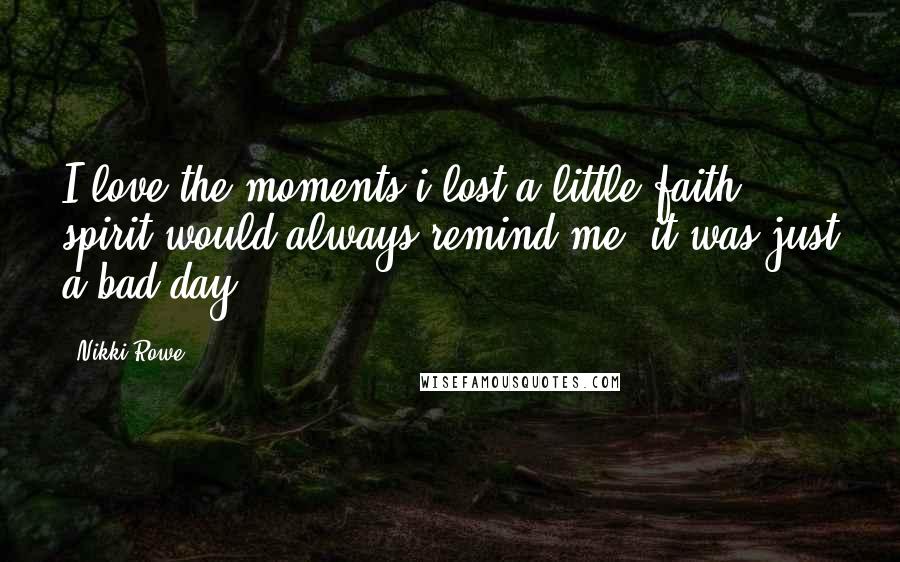 Nikki Rowe Quotes: I love the moments i lost a little faith, spirit would always remind me; it was just a bad day.