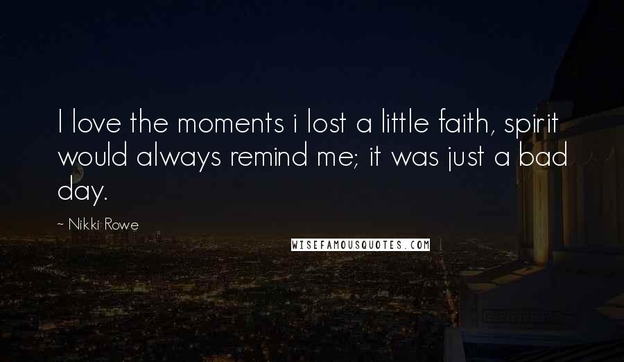 Nikki Rowe Quotes: I love the moments i lost a little faith, spirit would always remind me; it was just a bad day.