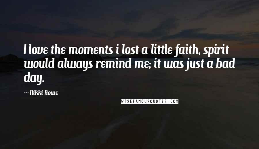 Nikki Rowe Quotes: I love the moments i lost a little faith, spirit would always remind me; it was just a bad day.