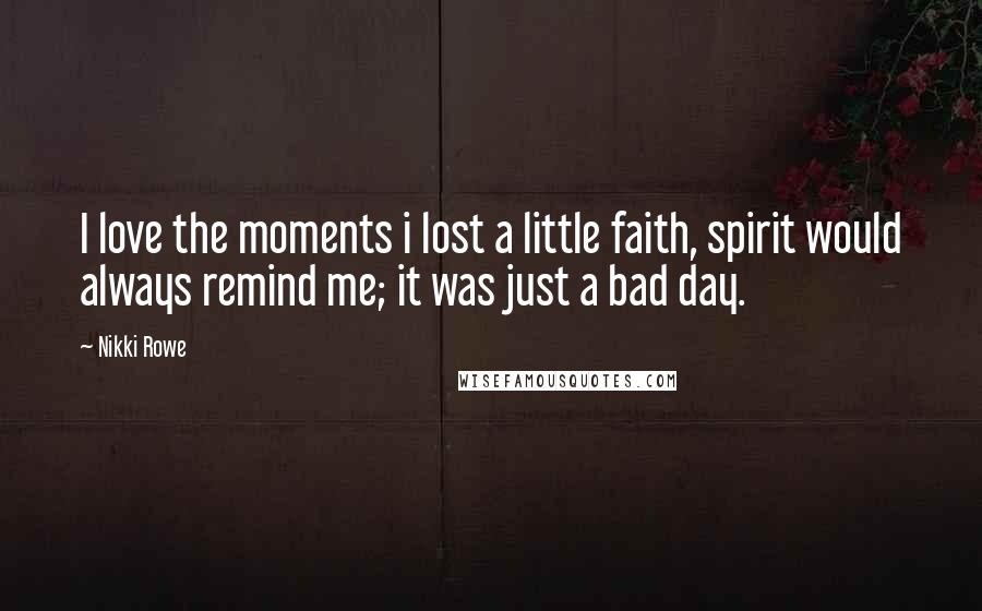 Nikki Rowe Quotes: I love the moments i lost a little faith, spirit would always remind me; it was just a bad day.