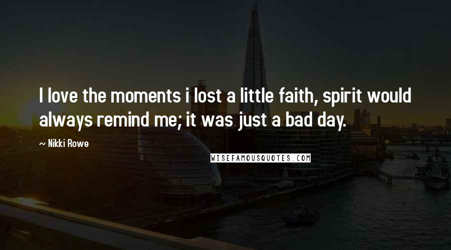 Nikki Rowe Quotes: I love the moments i lost a little faith, spirit would always remind me; it was just a bad day.