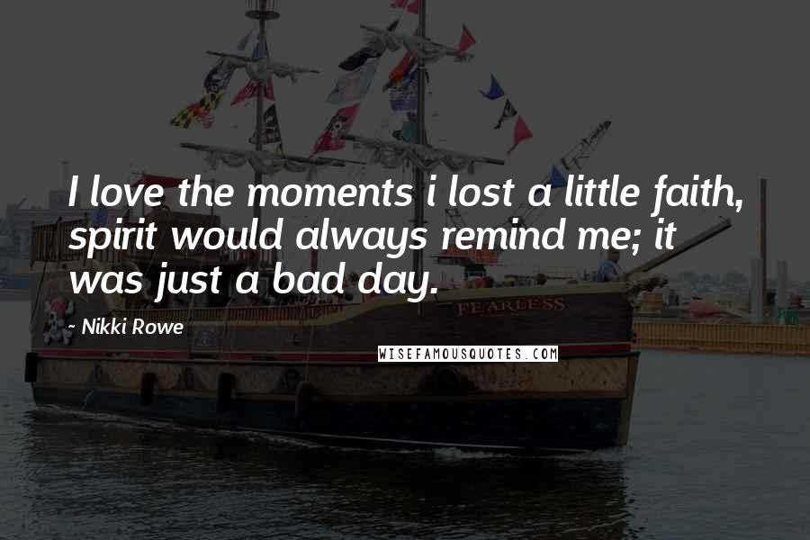 Nikki Rowe Quotes: I love the moments i lost a little faith, spirit would always remind me; it was just a bad day.