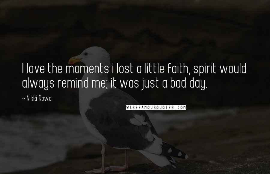 Nikki Rowe Quotes: I love the moments i lost a little faith, spirit would always remind me; it was just a bad day.