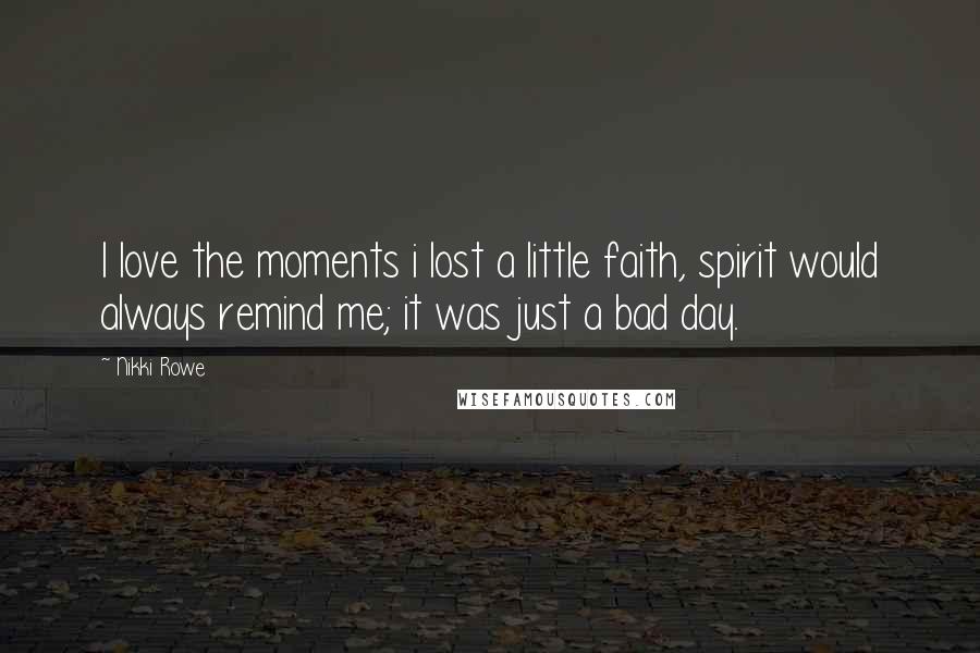 Nikki Rowe Quotes: I love the moments i lost a little faith, spirit would always remind me; it was just a bad day.