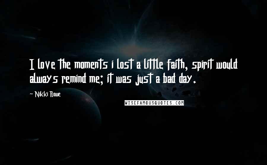 Nikki Rowe Quotes: I love the moments i lost a little faith, spirit would always remind me; it was just a bad day.