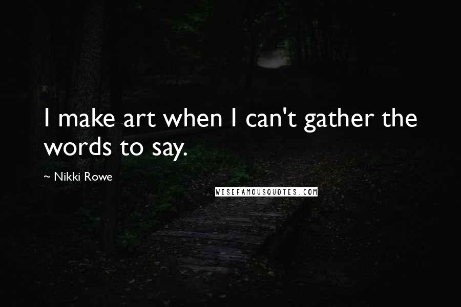 Nikki Rowe Quotes: I make art when I can't gather the words to say.