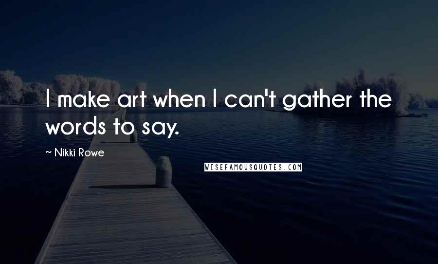 Nikki Rowe Quotes: I make art when I can't gather the words to say.