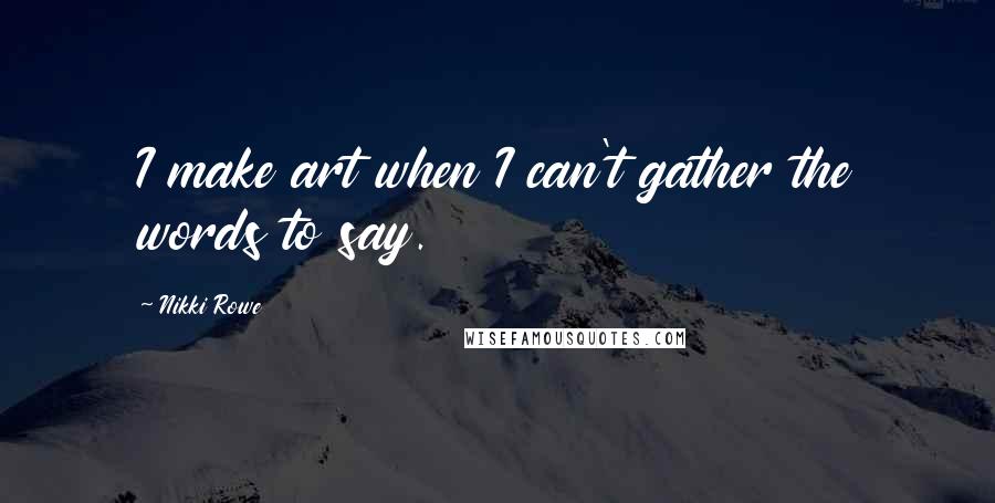 Nikki Rowe Quotes: I make art when I can't gather the words to say.