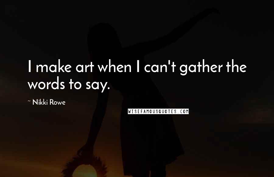 Nikki Rowe Quotes: I make art when I can't gather the words to say.