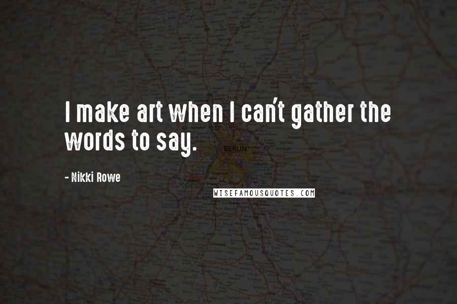 Nikki Rowe Quotes: I make art when I can't gather the words to say.