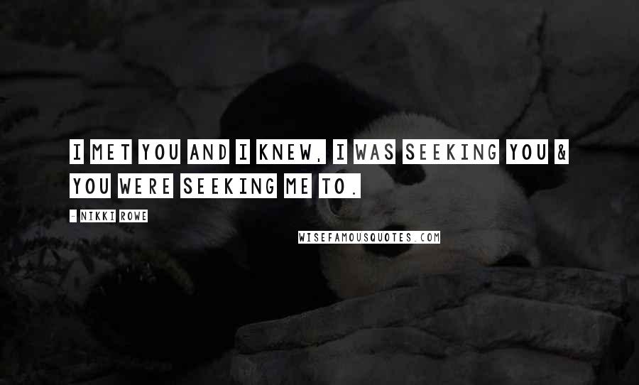Nikki Rowe Quotes: i met you and I knew, I was seeking you & you were seeking me to.