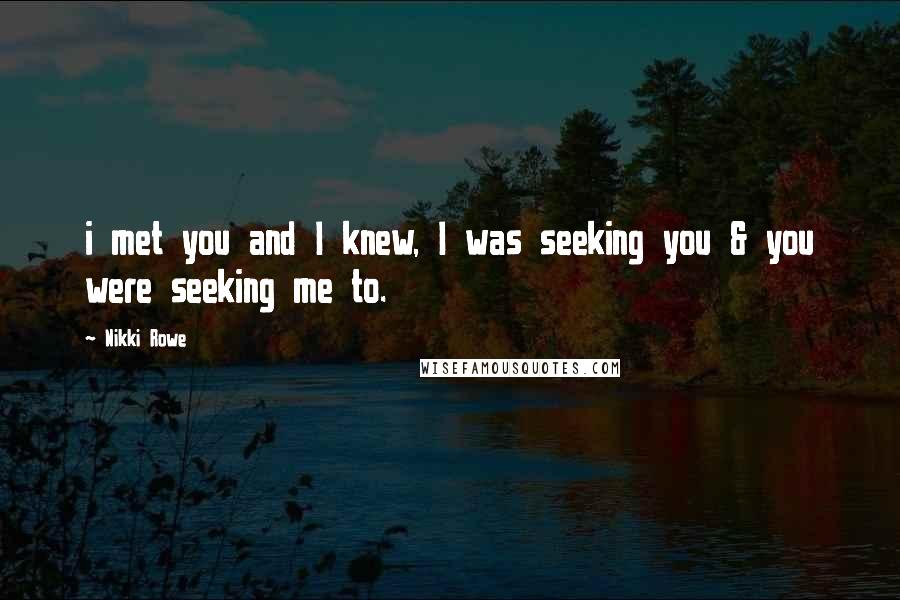 Nikki Rowe Quotes: i met you and I knew, I was seeking you & you were seeking me to.