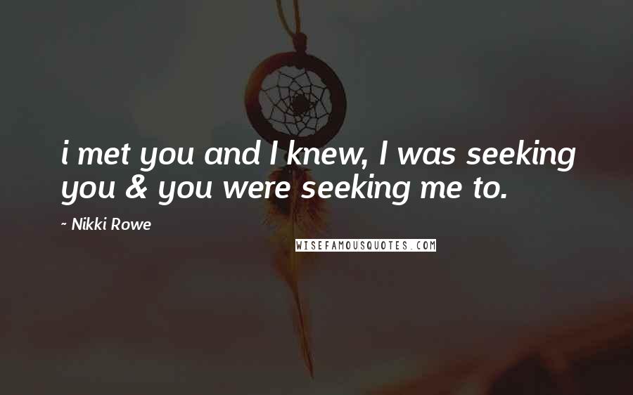 Nikki Rowe Quotes: i met you and I knew, I was seeking you & you were seeking me to.