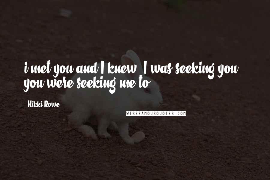 Nikki Rowe Quotes: i met you and I knew, I was seeking you & you were seeking me to.