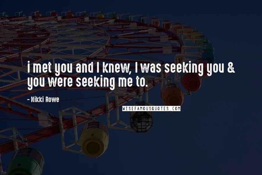 Nikki Rowe Quotes: i met you and I knew, I was seeking you & you were seeking me to.