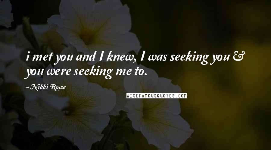Nikki Rowe Quotes: i met you and I knew, I was seeking you & you were seeking me to.