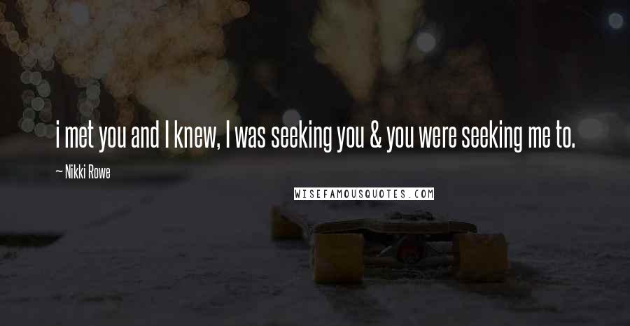 Nikki Rowe Quotes: i met you and I knew, I was seeking you & you were seeking me to.