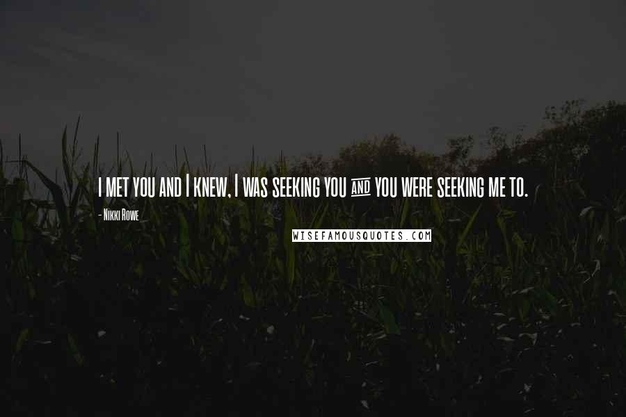 Nikki Rowe Quotes: i met you and I knew, I was seeking you & you were seeking me to.