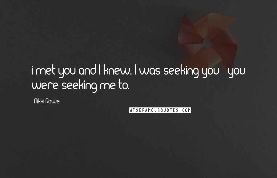 Nikki Rowe Quotes: i met you and I knew, I was seeking you & you were seeking me to.