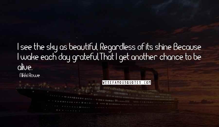 Nikki Rowe Quotes: I see the sky as beautiful, Regardless of its shine Because I wake each day grateful, That I get another chance to be alive.