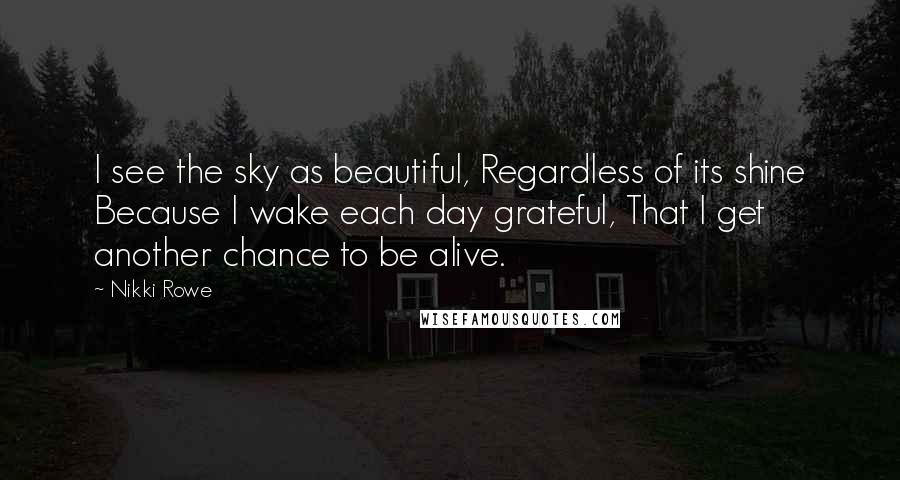 Nikki Rowe Quotes: I see the sky as beautiful, Regardless of its shine Because I wake each day grateful, That I get another chance to be alive.