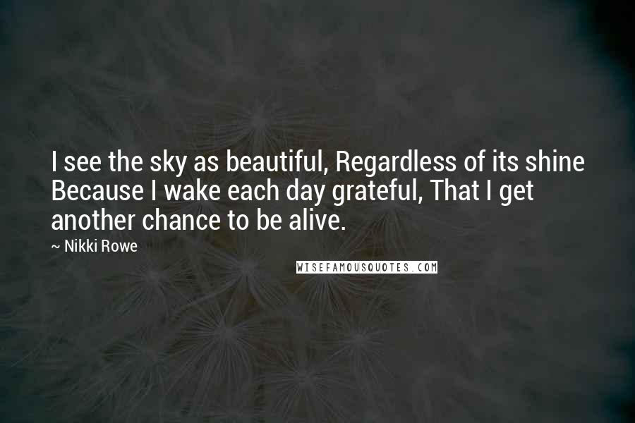 Nikki Rowe Quotes: I see the sky as beautiful, Regardless of its shine Because I wake each day grateful, That I get another chance to be alive.