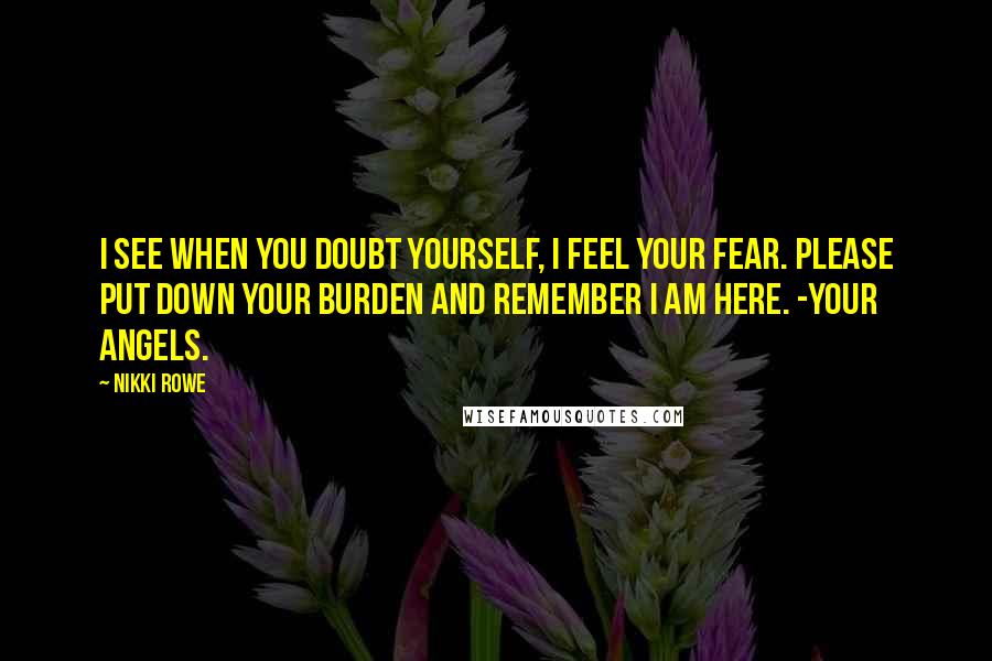 Nikki Rowe Quotes: I see when you doubt yourself, i feel your fear. please put down your burden and remember i am here. -your angels.