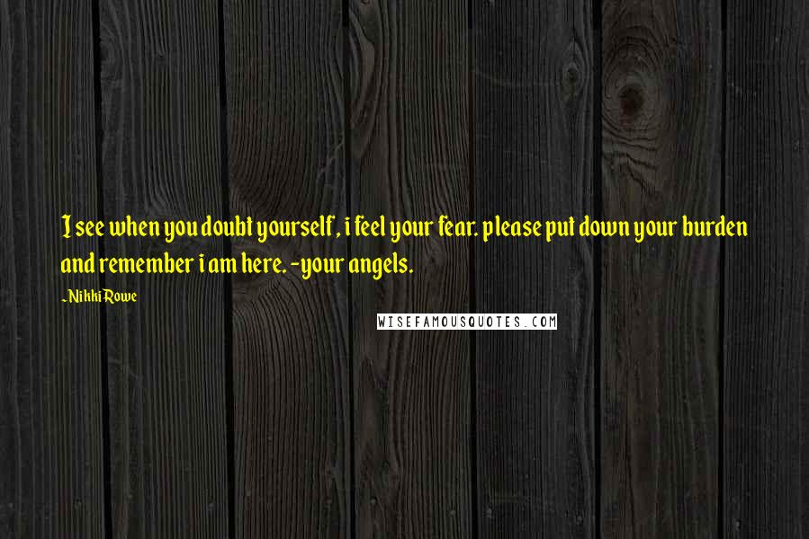 Nikki Rowe Quotes: I see when you doubt yourself, i feel your fear. please put down your burden and remember i am here. -your angels.