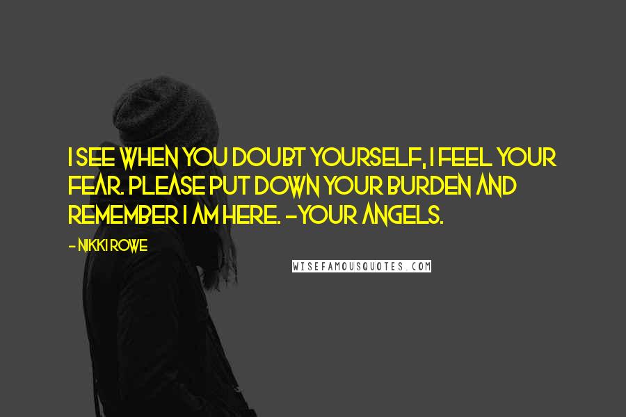 Nikki Rowe Quotes: I see when you doubt yourself, i feel your fear. please put down your burden and remember i am here. -your angels.