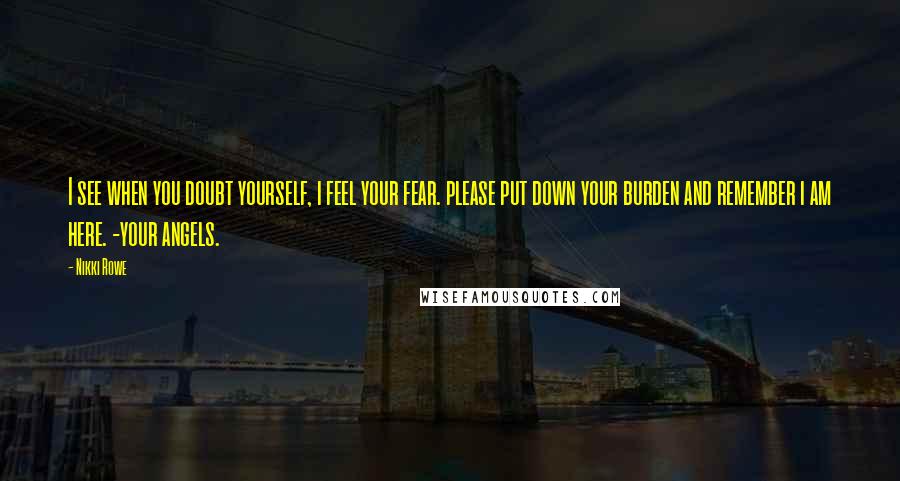 Nikki Rowe Quotes: I see when you doubt yourself, i feel your fear. please put down your burden and remember i am here. -your angels.