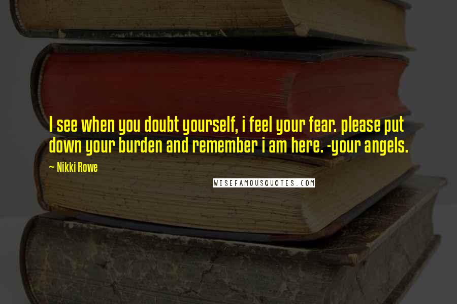 Nikki Rowe Quotes: I see when you doubt yourself, i feel your fear. please put down your burden and remember i am here. -your angels.