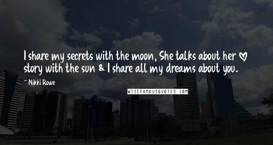 Nikki Rowe Quotes: I share my secrets with the moon, She talks about her love story with the sun & I share all my dreams about you.